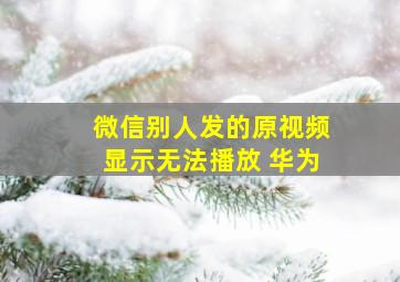 微信别人发的原视频显示无法播放 华为